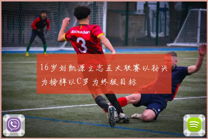 16岁刘凯源立志五大联赛以孙兴慜为榜样以C罗为终极目标